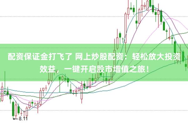 配资保证金打飞了 网上炒股配资：轻松放大投资效益，一键开启股市增值之旅！