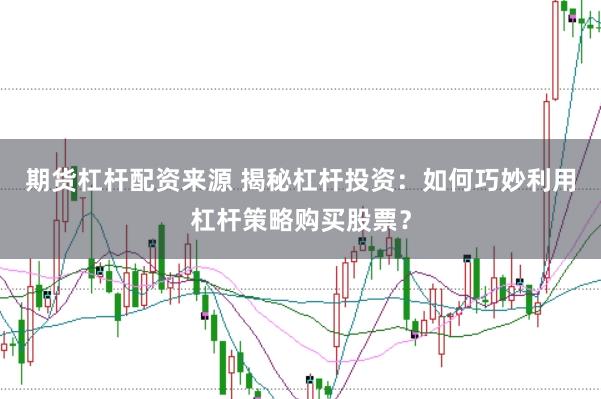 期货杠杆配资来源 揭秘杠杆投资：如何巧妙利用杠杆策略购买股票？