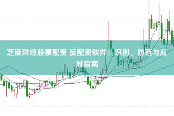 芝麻财经股票配资 反配资软件：识别、防范与应对指南