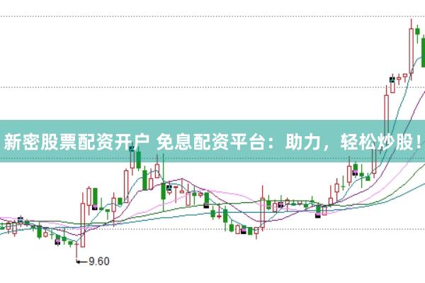 新密股票配资开户 免息配资平台：助力，轻松炒股！