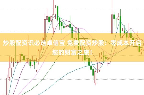 炒股配资识必选卓信宝 免费配资炒股：零成本开启您的财富之旅！
