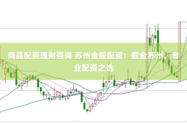 商品配资理财咨询 苏州金股配资：掘金苏州，专业配资之选