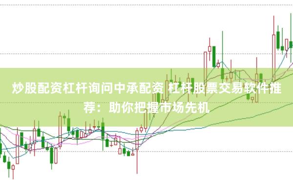 炒股配资杠杆询问中承配资 杠杆股票交易软件推荐：助你把握市场先机