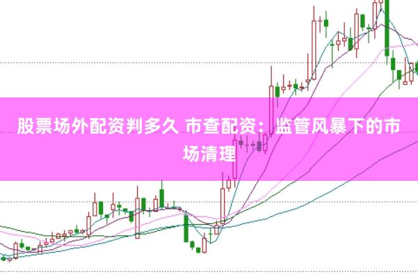 股票场外配资判多久 市查配资：监管风暴下的市场清理