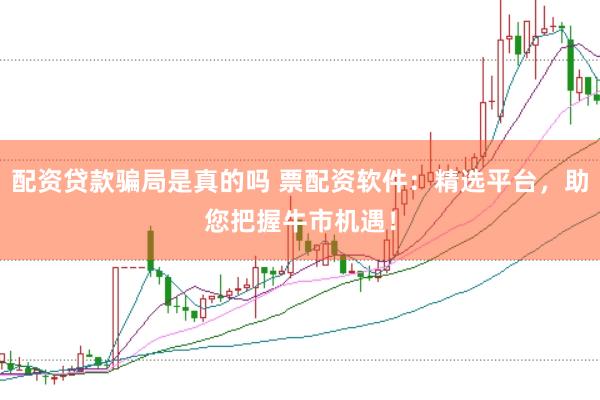 配资贷款骗局是真的吗 票配资软件：精选平台，助您把握牛市机遇！