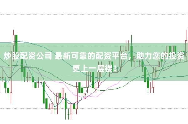 炒股配资公司 最新可靠的配资平台，助力您的投资更上一层楼！