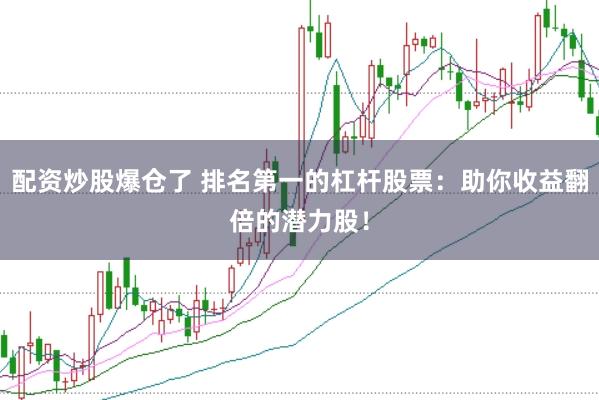配资炒股爆仓了 排名第一的杠杆股票：助你收益翻倍的潜力股！