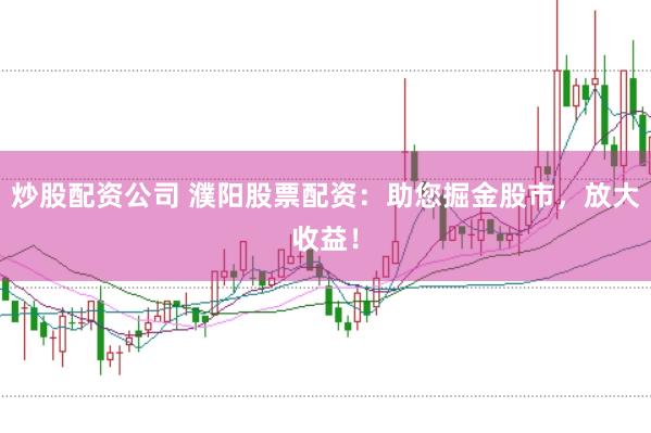 炒股配资公司 濮阳股票配资：助您掘金股市，放大收益！