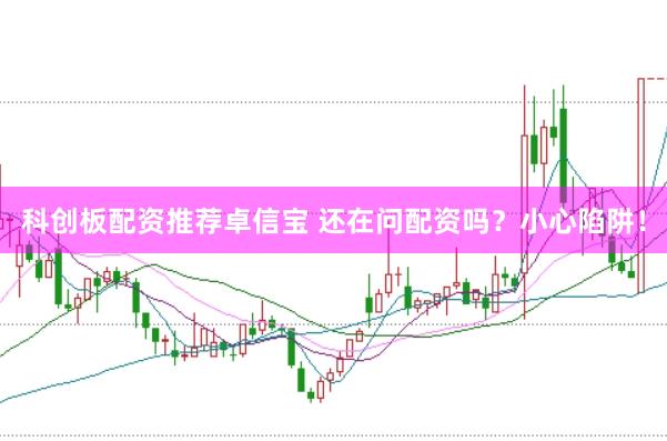 科创板配资推荐卓信宝 还在问配资吗？小心陷阱！