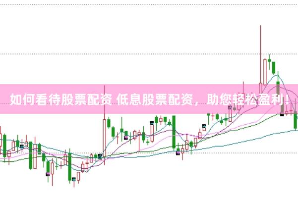 如何看待股票配资 低息股票配资，助您轻松盈利！