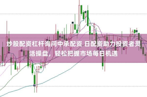 炒股配资杠杆询问中承配资 日配资助力投资者灵活操盘，轻松把握市场每日机遇