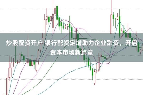 炒股配资开户 银行配资定增助力企业融资，开启资本市场新篇章