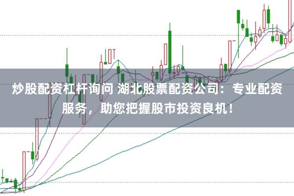 炒股配资杠杆询问 湖北股票配资公司：专业配资服务，助您把握股市投资良机！