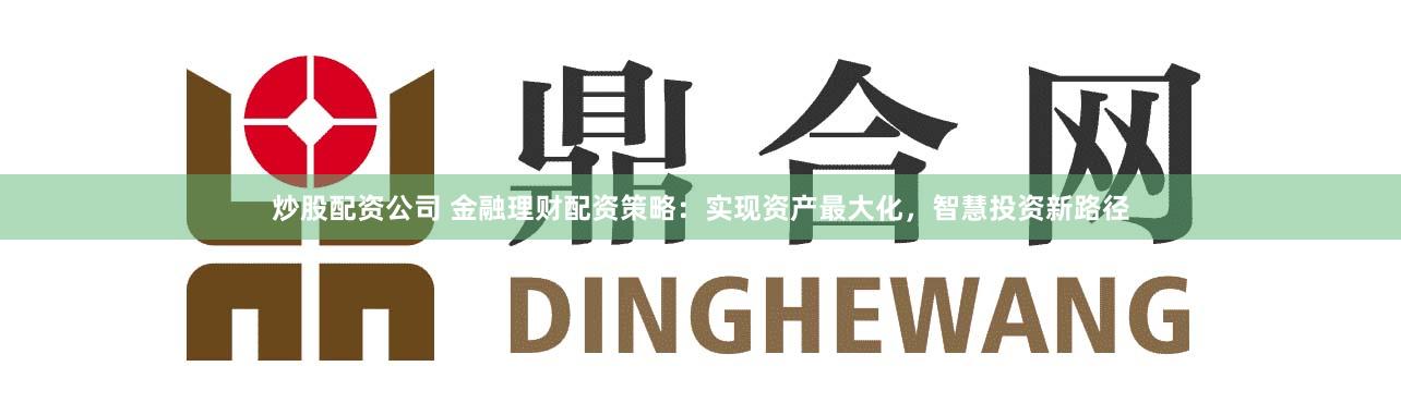 炒股配资公司 金融理财配资策略：实现资产最大化，智慧投资新路径