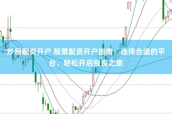 炒股配资开户 股票配资开户指南：选择合适的平台，轻松开启投资之旅