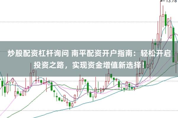 炒股配资杠杆询问 南平配资开户指南：轻松开启投资之路，实现资金增值新选择！