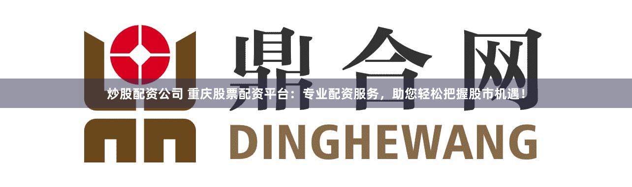 炒股配资公司 重庆股票配资平台：专业配资服务，助您轻松把握股市机遇！
