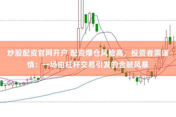 炒股配资官网开户 配资爆仓风险高，投资者需谨慎：一场由杠杆交易引发的金融风暴
