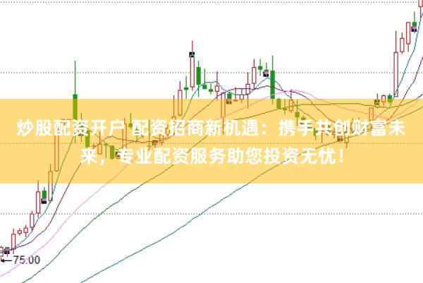 炒股配资开户 配资招商新机遇：携手共创财富未来，专业配资服务助您投资无忧！