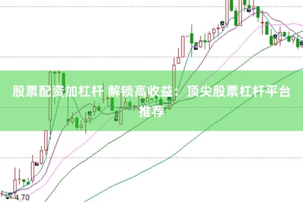 股票配资加杠杆 解锁高收益：顶尖股票杠杆平台推荐