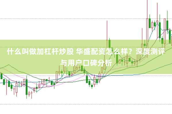 什么叫做加杠杆炒股 华盛配资怎么样？深度测评与用户口碑分析