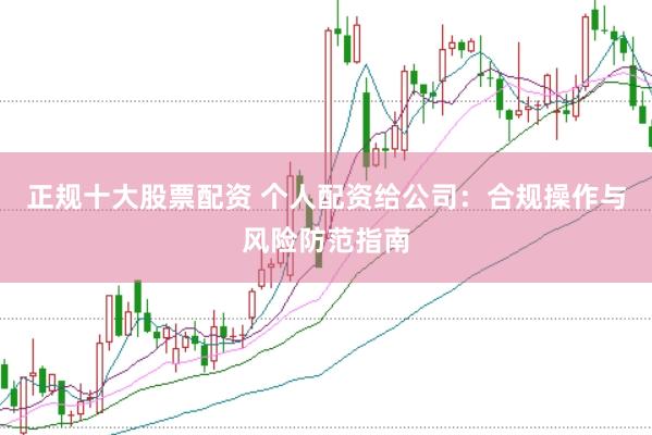 正规十大股票配资 个人配资给公司：合规操作与风险防范指南