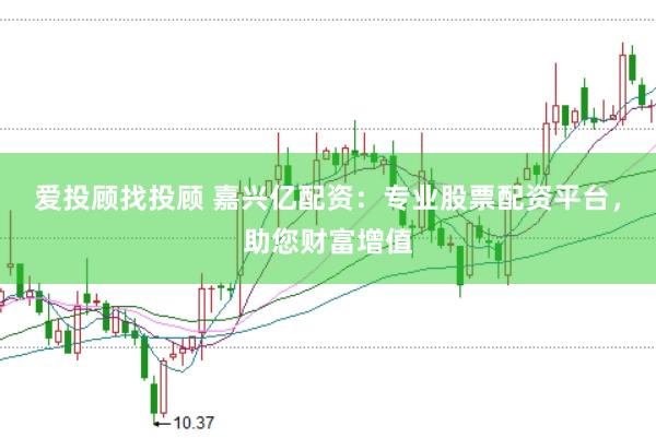 爱投顾找投顾 嘉兴亿配资：专业股票配资平台，助您财富增值