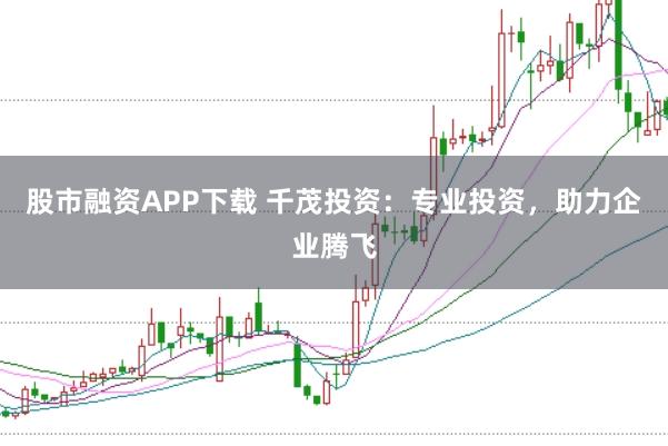 股市融资APP下载 千茂投资：专业投资，助力企业腾飞