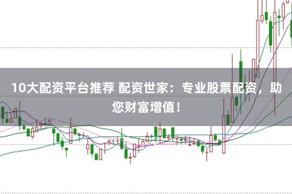 10大配资平台推荐 配资世家：专业股票配资，助您财富增值！