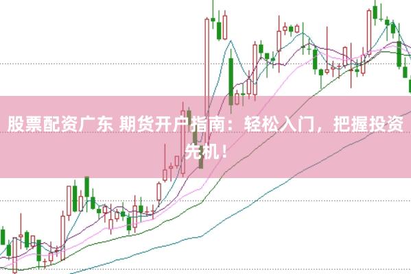 股票配资广东 期货开户指南：轻松入门，把握投资先机！