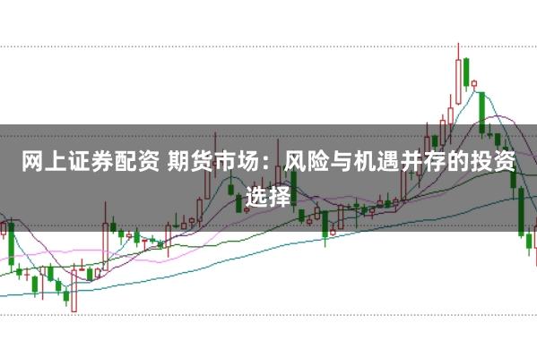 网上证券配资 期货市场：风险与机遇并存的投资选择