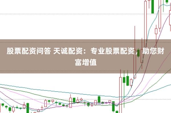 股票配资问答 天诚配资：专业股票配资，助您财富增值