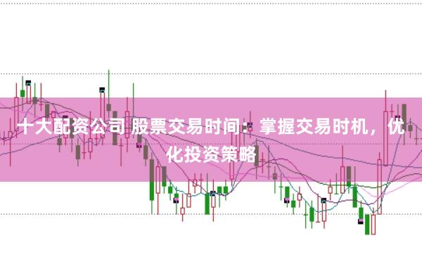 十大配资公司 股票交易时间：掌握交易时机，优化投资策略