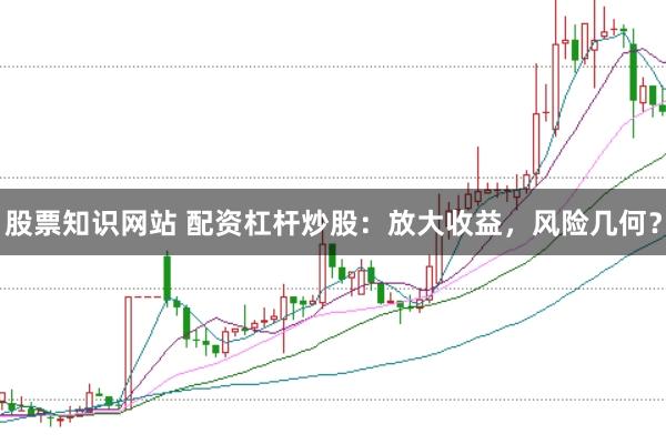 股票知识网站 配资杠杆炒股：放大收益，风险几何？