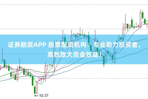 证券融资APP 股票配资机构：专业助力投资者，高效放大资金效益！
