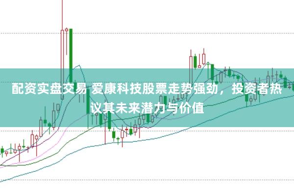 配资实盘交易 爱康科技股票走势强劲，投资者热议其未来潜力与价值