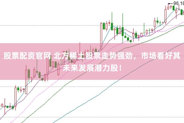 股票配资官网 北方稀土股票走势强劲，市场看好其未来发展潜力股！