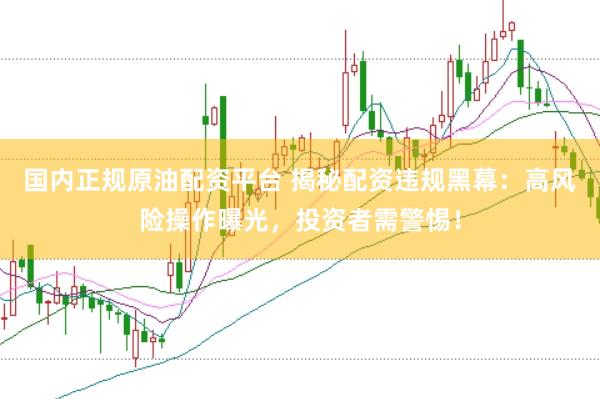 国内正规原油配资平台 揭秘配资违规黑幕：高风险操作曝光，投资者需警惕！