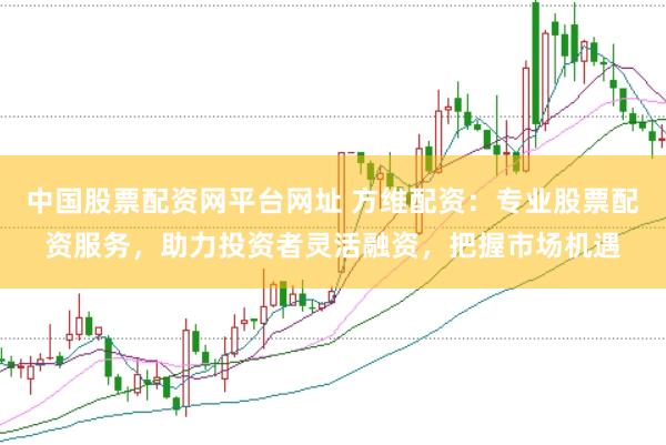 中国股票配资网平台网址 方维配资：专业股票配资服务，助力投资者灵活融资，把握市场机遇