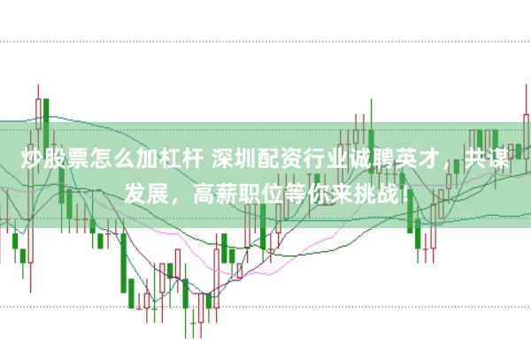 炒股票怎么加杠杆 深圳配资行业诚聘英才，共谋发展，高薪职位等你来挑战！