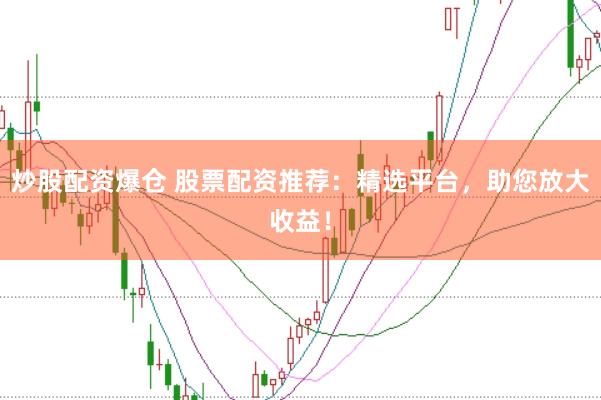 炒股配资爆仓 股票配资推荐：精选平台，助您放大收益！