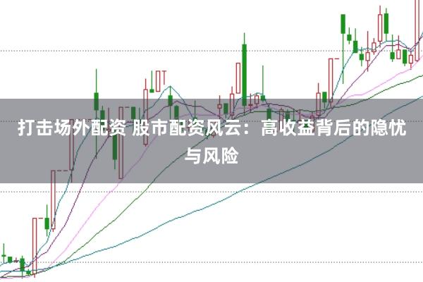打击场外配资 股市配资风云：高收益背后的隐忧与风险