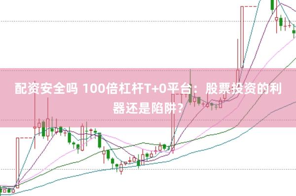 配资安全吗 100倍杠杆T+0平台：股票投资的利器还是陷阱？