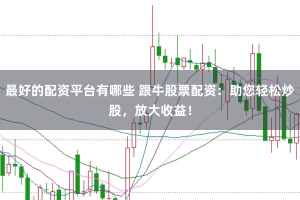 最好的配资平台有哪些 跟牛股票配资：助您轻松炒股，放大收益！