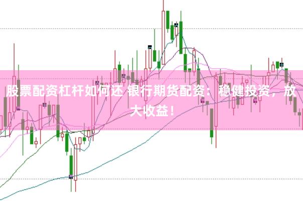 股票配资杠杆如何还 银行期货配资：稳健投资，放大收益！