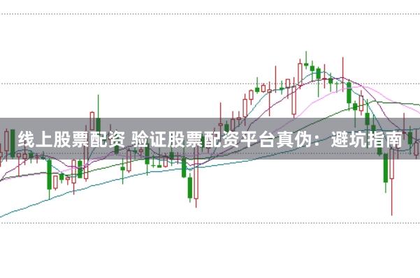 线上股票配资 验证股票配资平台真伪：避坑指南