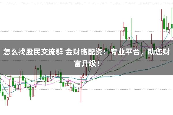 怎么找股民交流群 金财略配资：专业平台，助您财富升级！