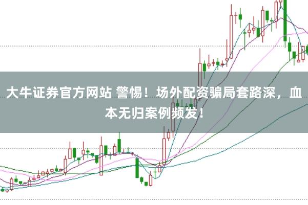 大牛证券官方网站 警惕！场外配资骗局套路深，血本无归案例频发！