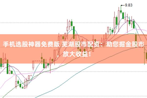 手机选股神器免费版 芜湖股市配资：助您掘金股市，放大收益！