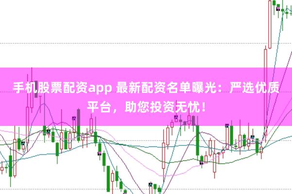 手机股票配资app 最新配资名单曝光：严选优质平台，助您投资无忧！